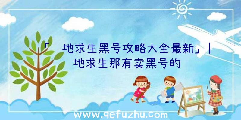 「绝地求生黑号攻略大全最新」|绝地求生那有卖黑号的